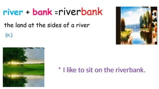 river + bank =riverbank
the land at the sides of a river
* I like to sit on the riverbank.
(n.)
 