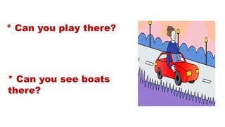 * Can you play there?
* Can you see boats
there?
 
