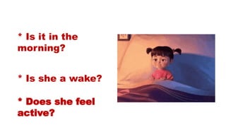 * Is it in the
morning?
* Is she a wake?
* Does she feel
active?
 