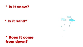 * Is it snow?
* Is it sand?
* Does it come
from down?
 