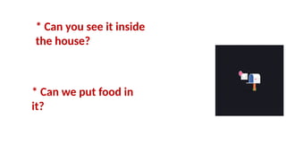 * Can you see it inside
the house?
* Can we put food in
it?
 
