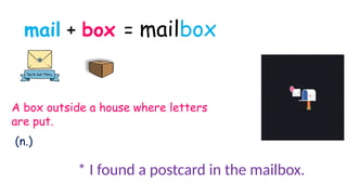 mail + box = mailbox
A box outside a house where letters
are put.
* I found a postcard in the mailbox.
(n.)
 