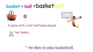 basket + ball =basketball
A game with a ball and hoops played
by two teams.
* He likes to play basketball.
(n.)
 