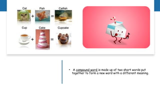 • A compound word is made up of two short words put
together to form a new word with a different meaning.
 