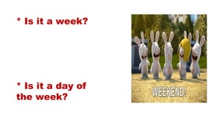 * Is it a week?
* Is it a day of
the week?
 