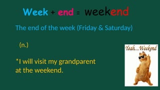 Week + end = weekend
The end of the week (Friday & Saturday)
*I will visit my grandparent
at the weekend.
(n.)
 