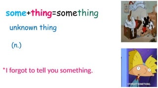 some+thing=something
(n.)
*I forgot to tell you something.
unknown thing
 