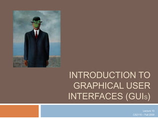 INTRODUCTION TO
GRAPHICAL USER
INTERFACES (GUIS)
Lecture 10
CS2110 – Fall 2009
 