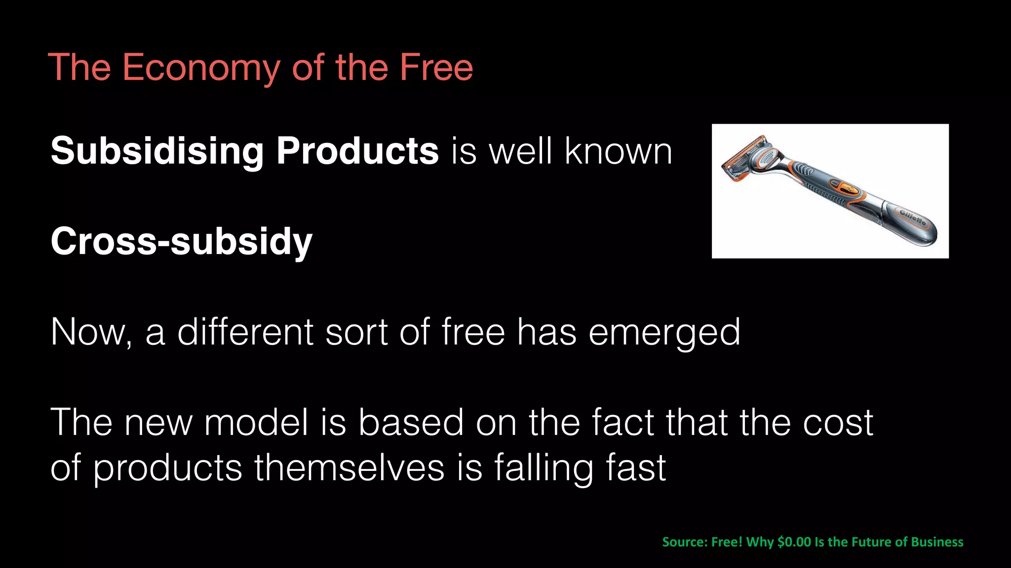 The Economy of the Free
Source:	Free!	Why	$0.00	Is	the	Future	of	Business	
Subsidising Products is well known
Cross-subsidy
Now, a different sort of free has emerged
The new model is based on the fact that the cost
of products themselves is falling fast
 
