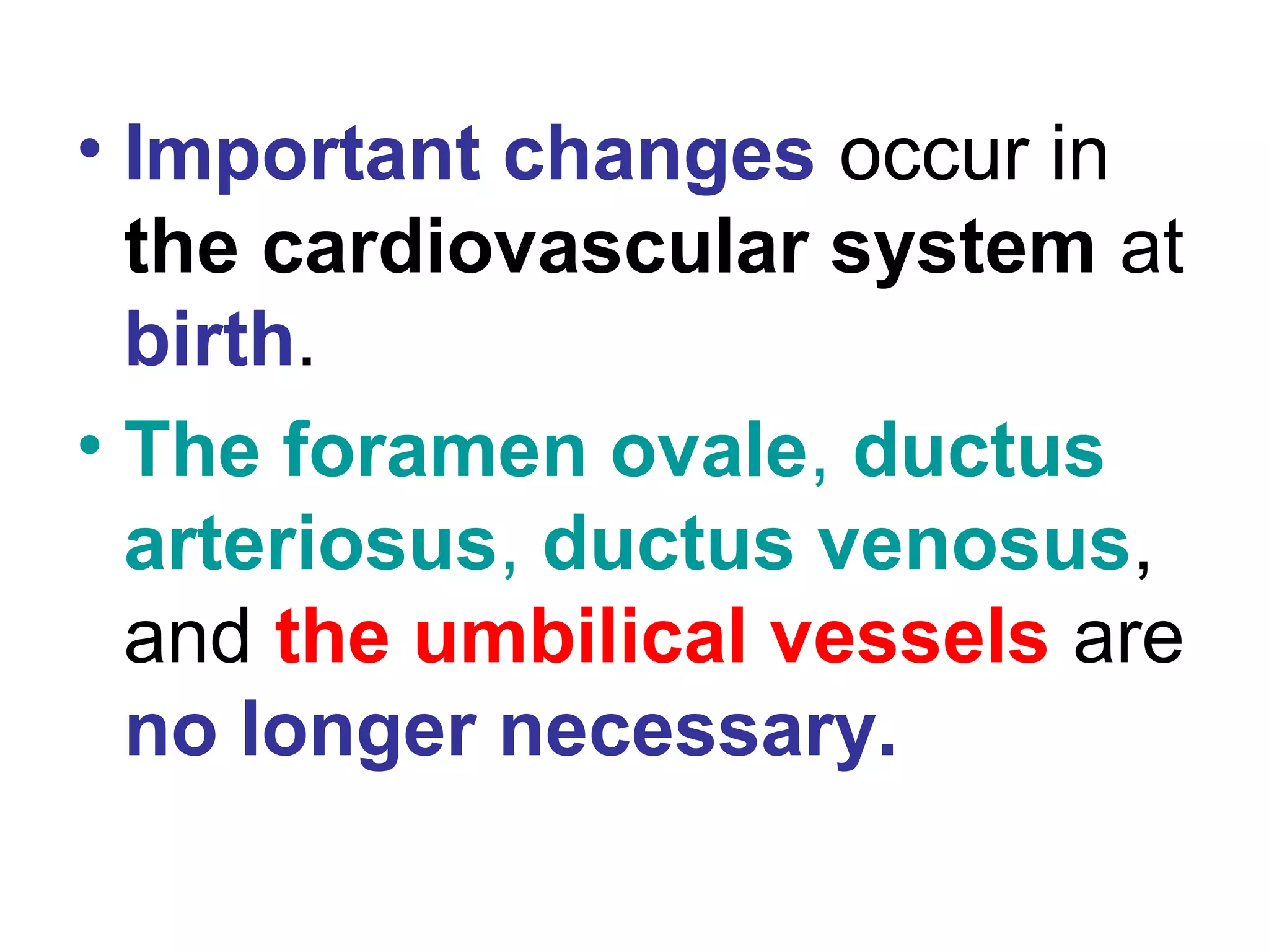 • Important changes occur in
the cardiovascular system at
birth.
• The foramen ovale, ductus
arteriosus, ductus venosus,
and the umbilical vessels are
no longer necessary.
 