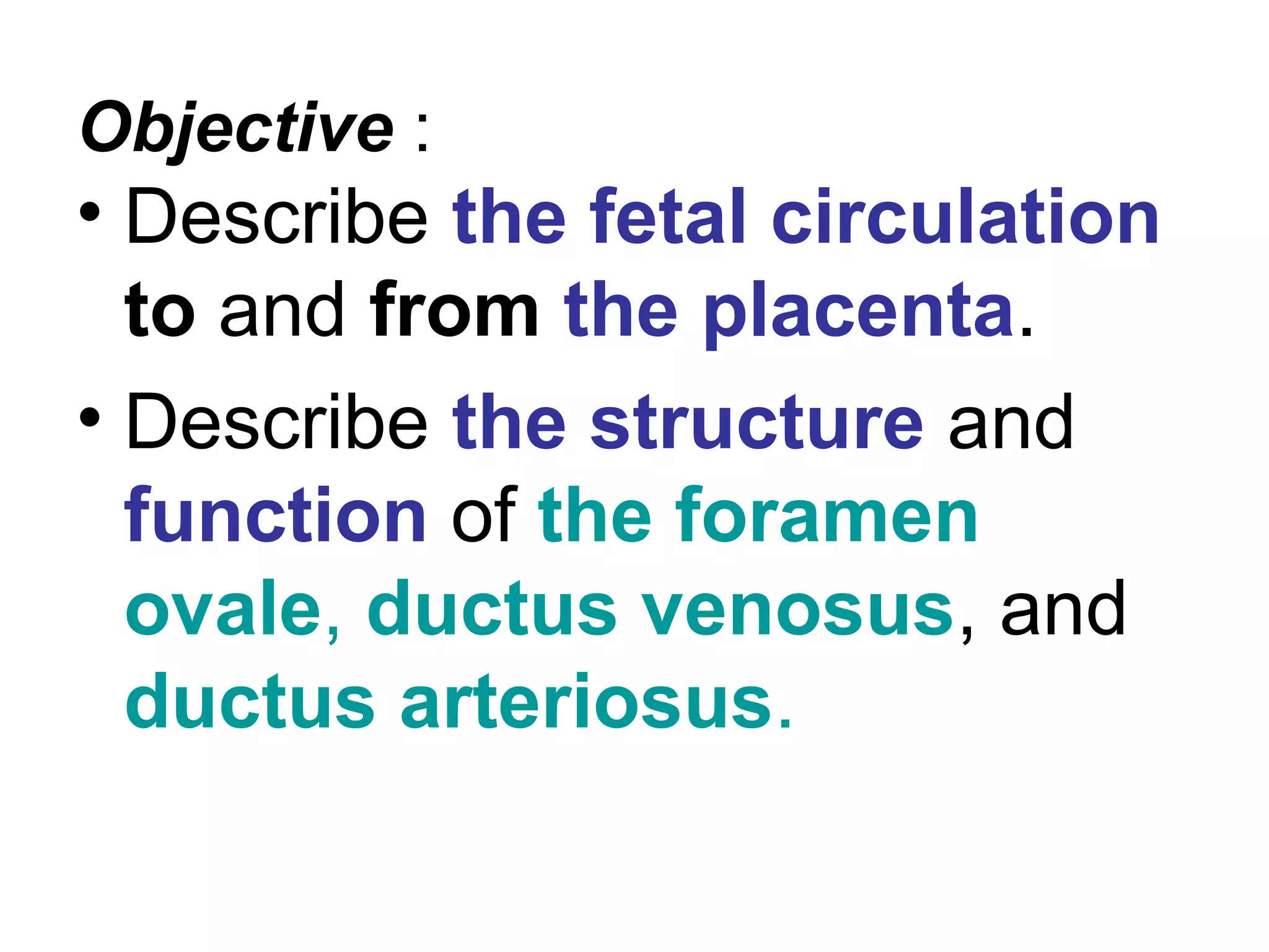 Objective :
• Describe the fetal circulation
to and from the placenta.
• Describe the structure and
function of the foramen
ovale, ductus venosus, and
ductus arteriosus.
 