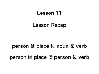Lesson Recap
Lesson 11
person は place に noun を verb
person は place で person に verb
 