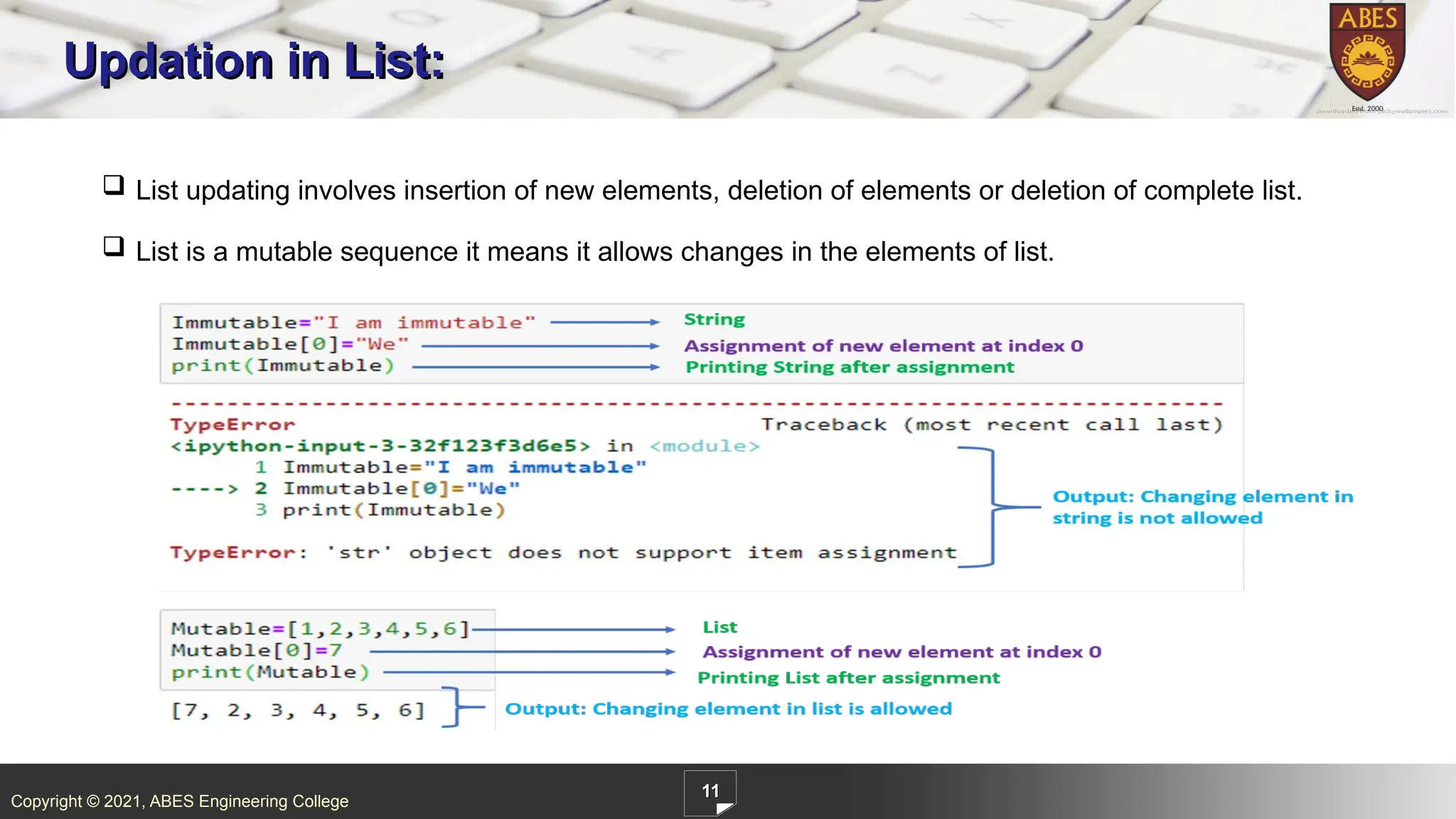 Copyright © 2021, ABES Engineering College
11
Updation in List:
 List updating involves insertion of new elements, deletion of elements or deletion of complete list.
 List is a mutable sequence it means it allows changes in the elements of list.
 