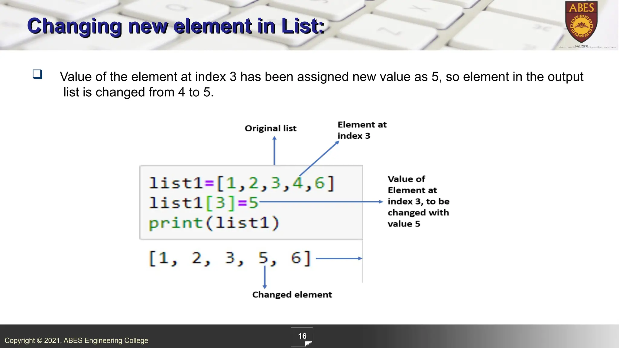Copyright © 2021, ABES Engineering College
16
Changing new element in List:
 Value of the element at index 3 has been assigned new value as 5, so element in the output
list is changed from 4 to 5.
 