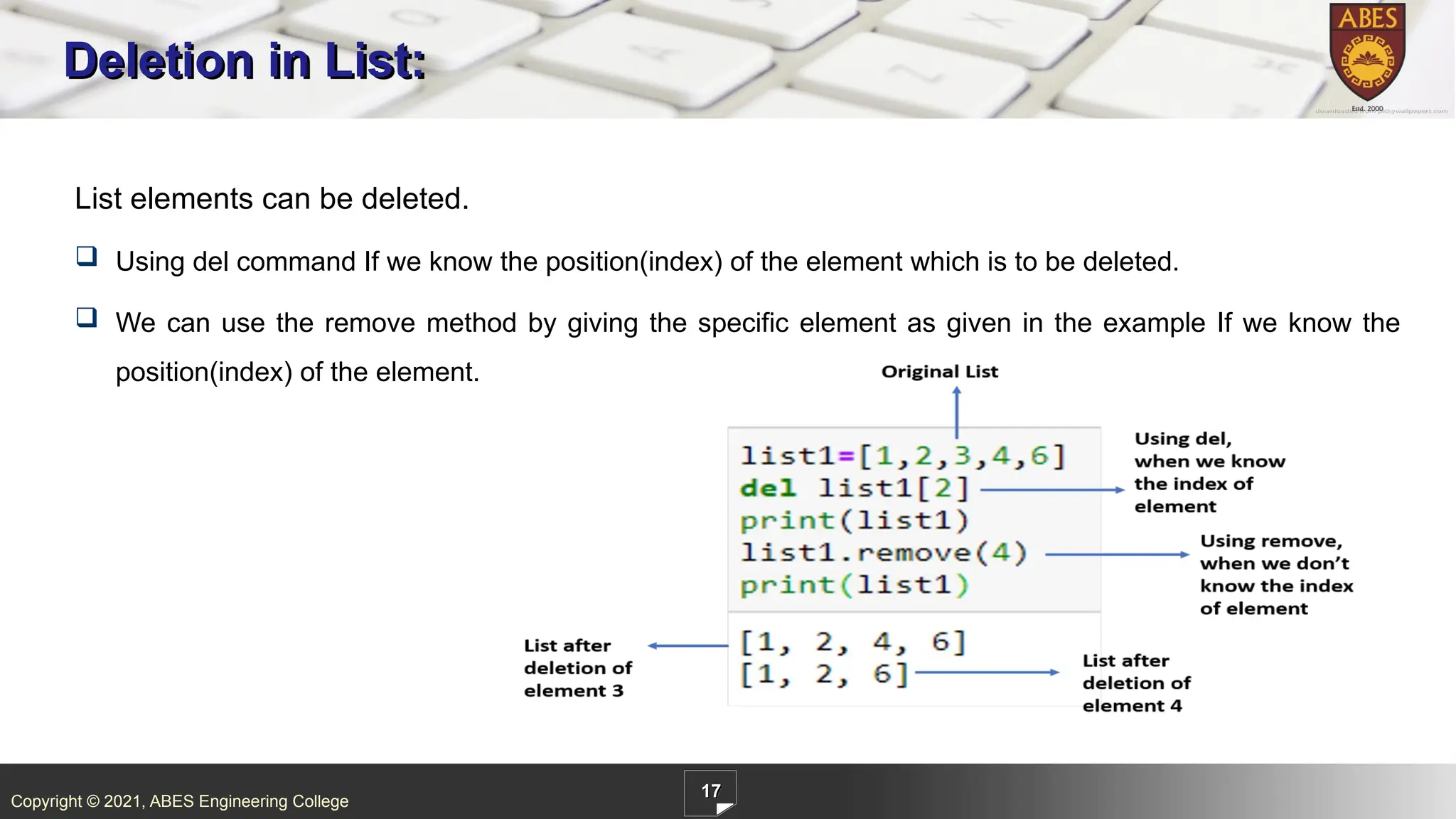 Copyright © 2021, ABES Engineering College
17
Deletion in List:
List elements can be deleted.
 Using del command If we know the position(index) of the element which is to be deleted.
 We can use the remove method by giving the specific element as given in the example If we know the
position(index) of the element.
 