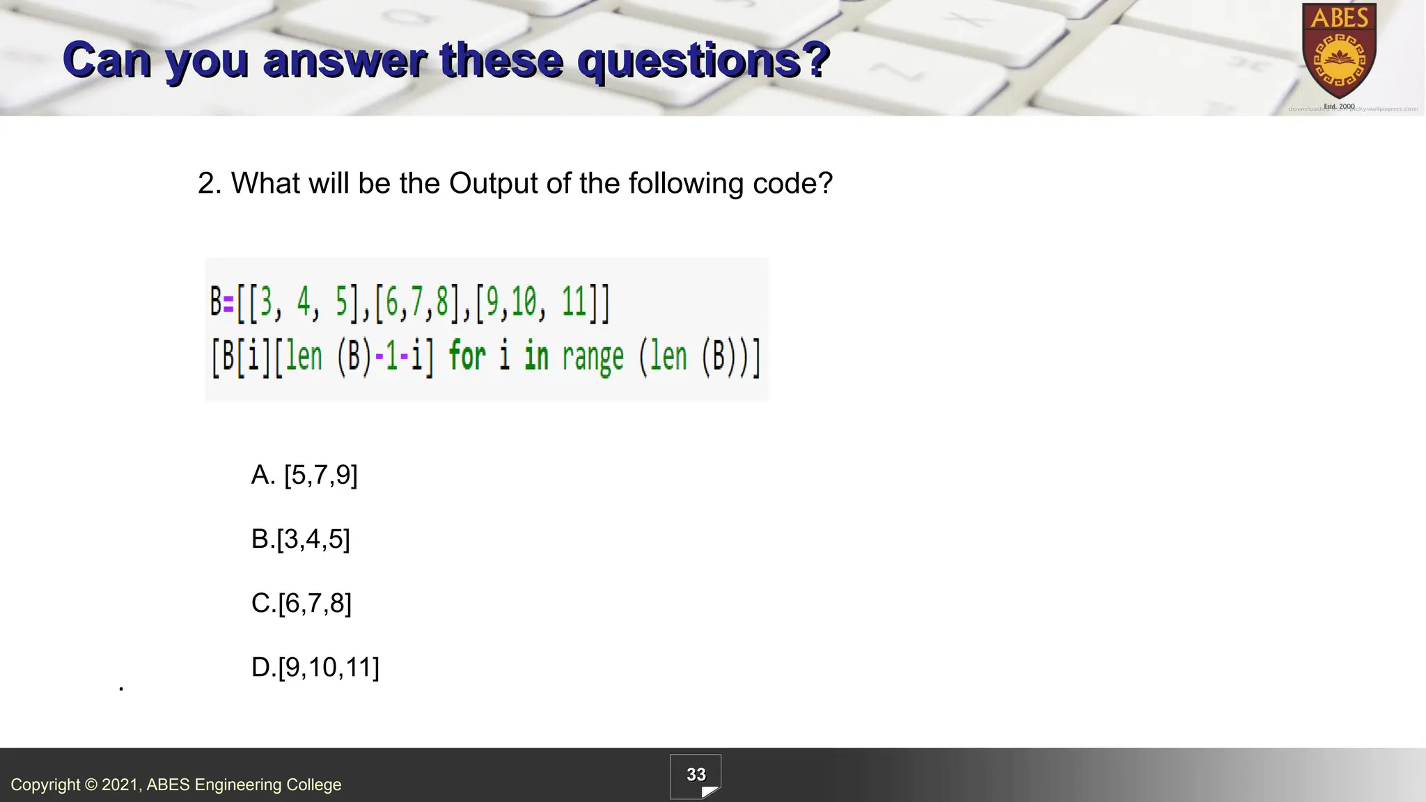 Copyright © 2021, ABES Engineering College
33
Can you answer these questions?
2. What will be the Output of the following code?
.
A. [5,7,9]
B.[3,4,5]
C.[6,7,8]
D.[9,10,11]
 