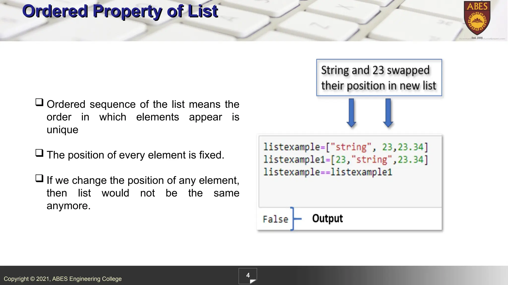 Copyright © 2021, ABES Engineering College
4
Ordered Property of List
 Ordered sequence of the list means the
order in which elements appear is
unique
 The position of every element is fixed.
 If we change the position of any element,
then list would not be the same
anymore.
 