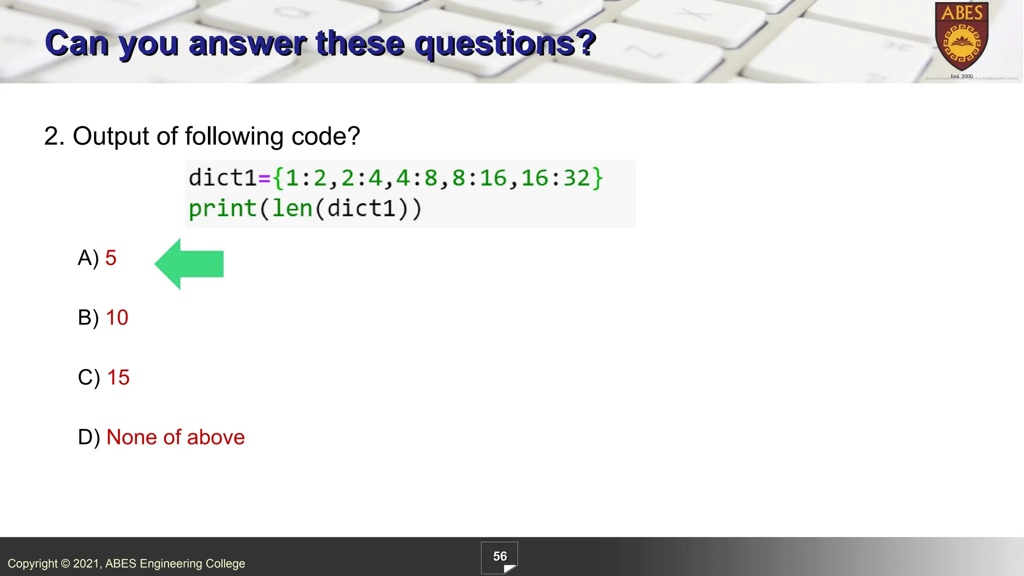 Copyright © 2021, ABES Engineering College
56
2. Output of following code?
A) 5
B) 10
C) 15
D) None of above
Can you answer these questions?
 