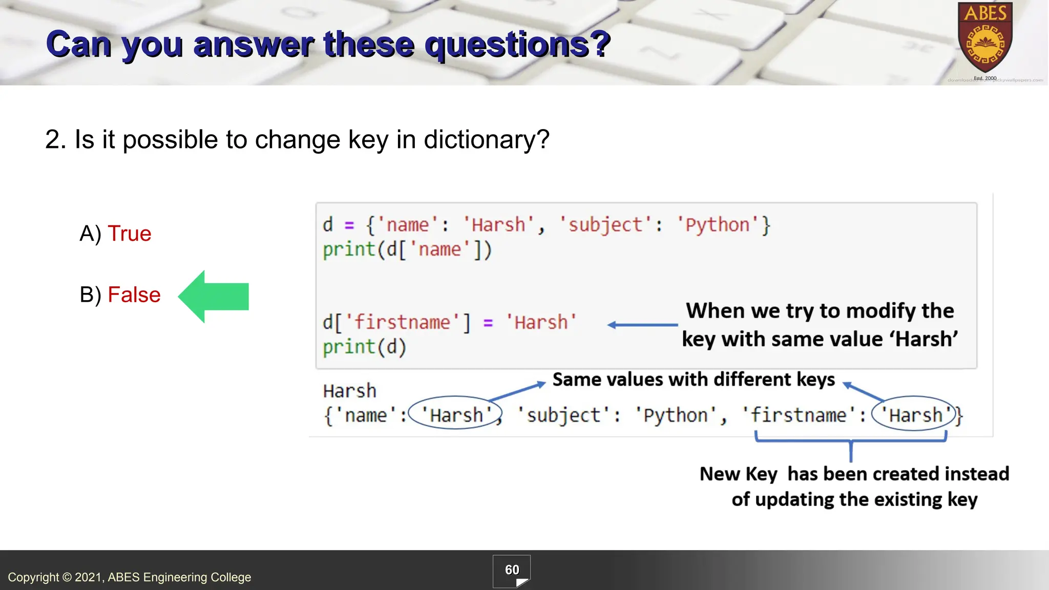 Copyright © 2021, ABES Engineering College
60
2. Is it possible to change key in dictionary?
A) True
B) False
Can you answer these questions?
 