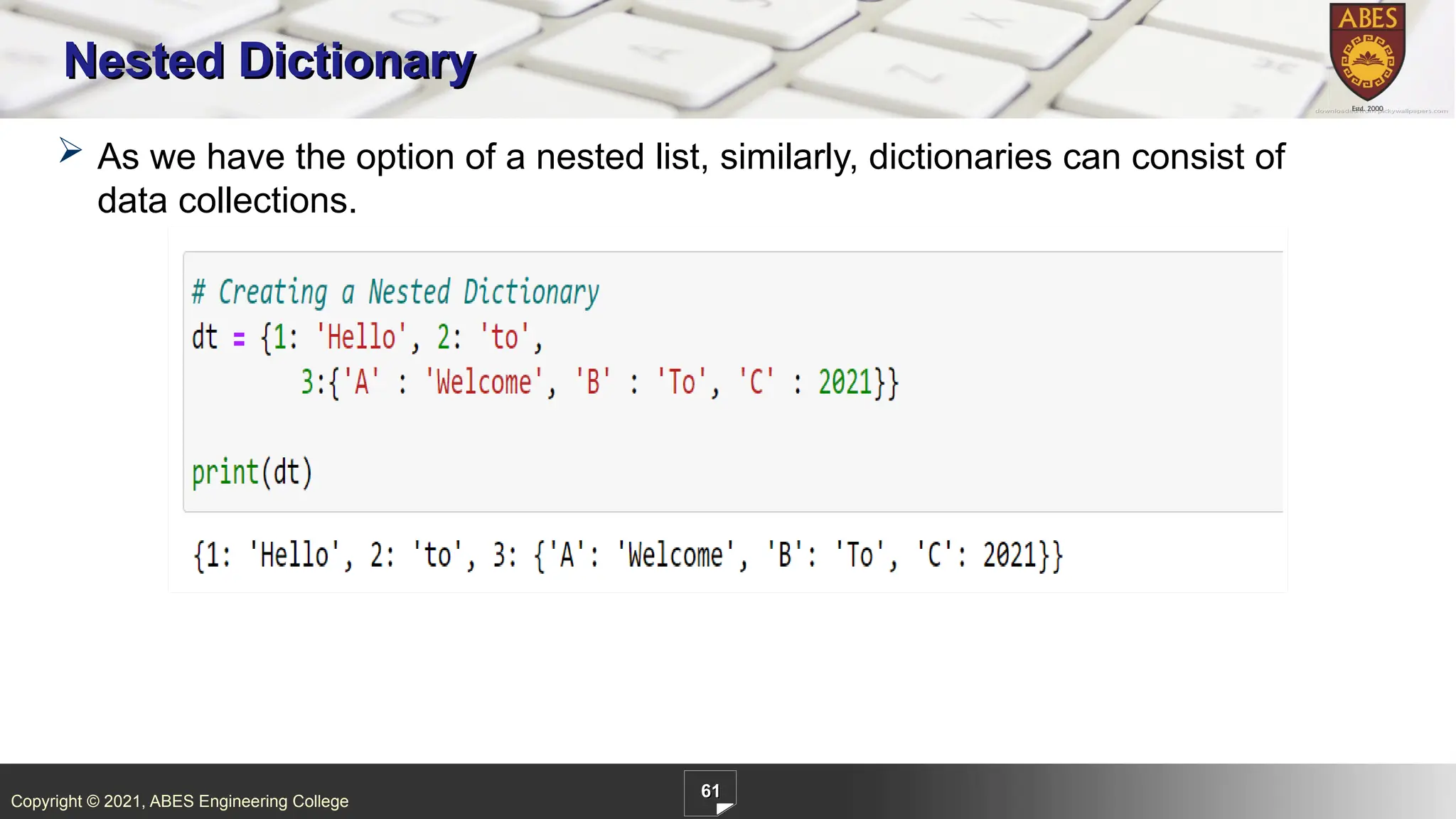 Copyright © 2021, ABES Engineering College
61
Nested Dictionary
 As we have the option of a nested list, similarly, dictionaries can consist of
data collections.
 