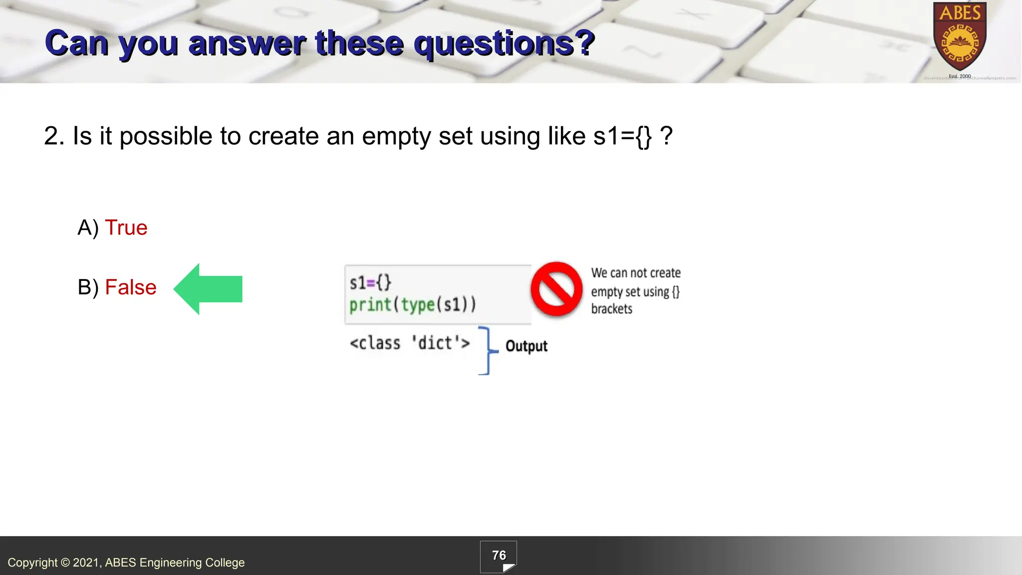 Copyright © 2021, ABES Engineering College
76
2. Is it possible to create an empty set using like s1={} ?
A) True
B) False
Can you answer these questions?
 