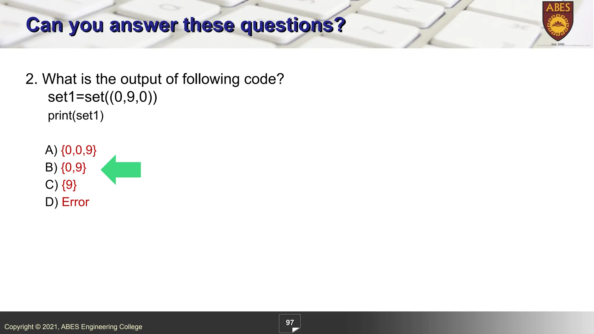 Copyright © 2021, ABES Engineering College
97
2. What is the output of following code?
set1=set((0,9,0))
print(set1)
A) {0,0,9}
B) {0,9}
C) {9}
D) Error
Can you answer these questions?
 