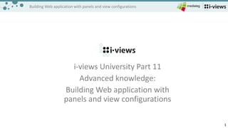 1
Building	Web	application	with	panels	and	view	configurations
i-views	University	Part	11	
Advanced	knowledge:	
Building	Web	application	with	
panels	and	view	configurations
 