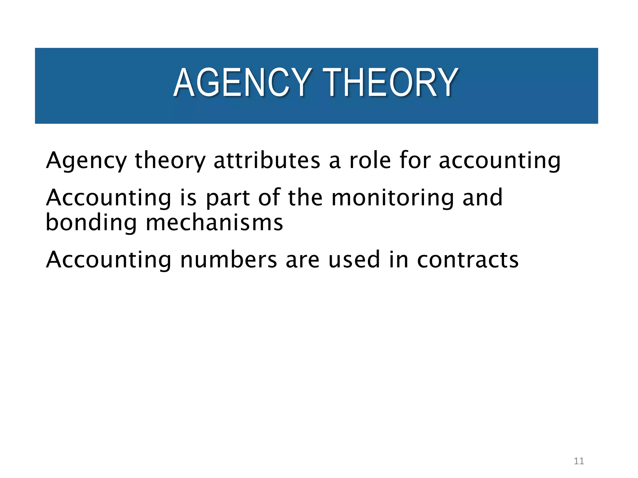 Agency theory attributes a role for accounting
Accounting is part of the monitoring and
bonding mechanisms
Accounting numbers are used in contracts
11
AGENCY THEORY
 