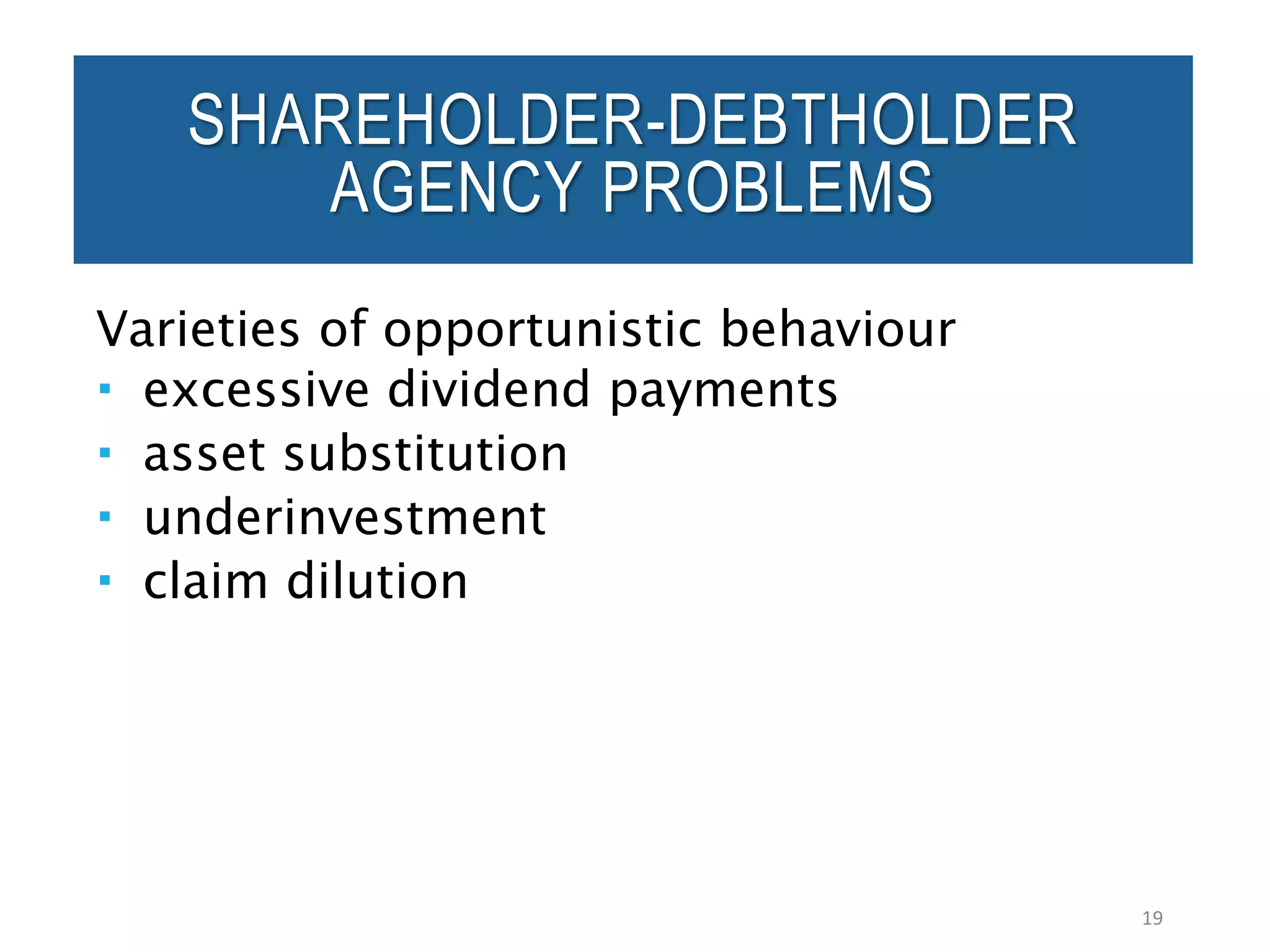 Varieties of opportunistic behaviour
 excessive dividend payments
 asset substitution
 underinvestment
 claim dilution
19
SHAREHOLDER-DEBTHOLDER
AGENCY PROBLEMS
 