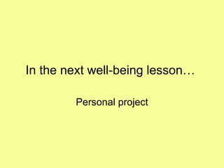 In the next well-being lesson…  Personal project 