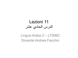 Lezioni 11
‫عشر‬ ‫الحادي‬ ‫الدرس‬
Lingua Araba 2 – LT006C
Docente Andrea Facchin
 