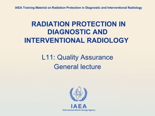   RADIATION PROTECTION IN DIAGNOSTIC AND INTERVENTIONAL RADIOLOGY   L11: Quality Assurance General lecture IAEA Training Material on Radiation Protection in Diagnostic and Interventional Radiology 