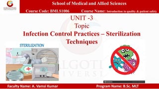 School of Medical and Allied Sciences
Course Code: BMLS1006 Course Name: Introduction to quality & patient safety
Faculty Name: A. Vamsi Kumar Program Name: B.Sc. MLT
UNIT -3
Topic
Infection Control Practices – Sterilization
Techniques
 