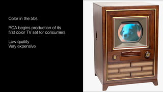 Color in the 50s
RCA begins production of its  
ﬁrst color TV set for consumers
Low quality  
Very expensive
 