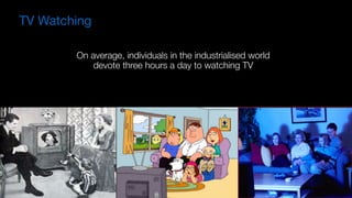 TV Watching
On average, individuals in the industrialised world
devote three hours a day to watching TV
 