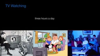 TV Watching
On average, individuals in the industrialised world
devote three hours a day to watching TV
 