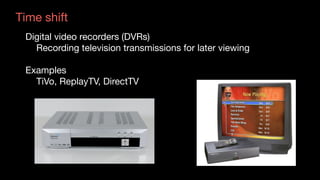 Time shift
Digital video recorders (DVRs) 

	 Recording television transmissions for later viewing

Examples 

	 TiVo, ReplayTV, DirectTV
 