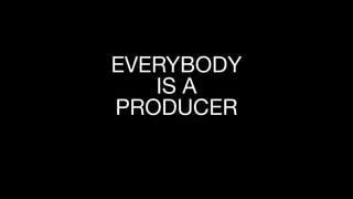 EVERYBODY

IS A

PRODUCER
 