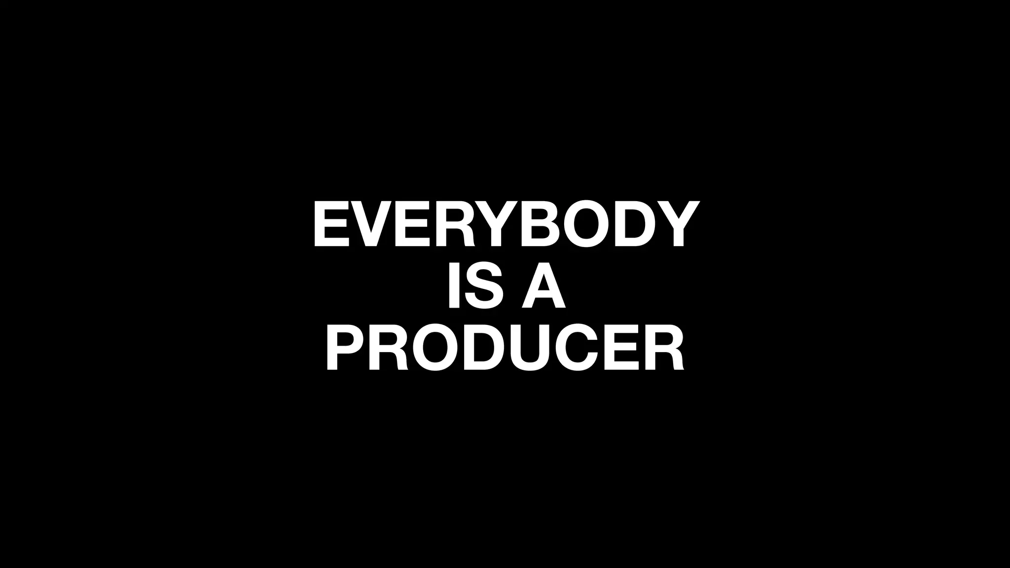 EVERYBODY
IS A
PRODUCER
 