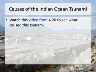 Causes of the Indian Ocean Tsunami
• Watch this video from 4.20 to see what
caused this tsunami.
 