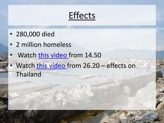 Effects
• 280,000 died
• 2 million homeless
• Watch this video from 14.50
• Watch this video from 26.20 – effects on
Thailand
 