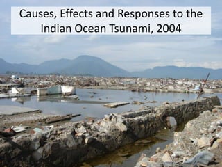 Causes, Effects and Responses to the
Indian Ocean Tsunami, 2004
 