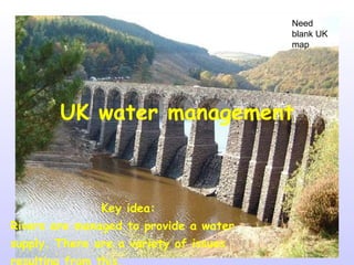 UK water management Key idea:  Rivers are managed to provide a water supply. There are a variety of issues resulting from this. Need blank UK map 