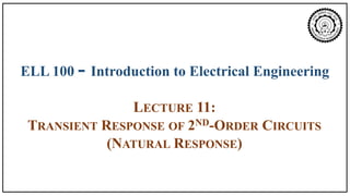 ELL 100 - Introduction to Electrical Engineering
LECTURE 11:
TRANSIENT RESPONSE OF 2ND-ORDER CIRCUITS
(NATURAL RESPONSE)
 
