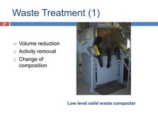 27
Waste Treatment (1)
27
 Volume reduction
 Activity removal
 Change of
composition
Low level solid waste compactor
 