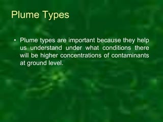 Plume Types
• Plume types are important because they help
us understand under what conditions there
will be higher concentrations of contaminants
at ground level.
 