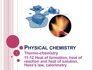 PHYSICAL CHEMISTRY
Thermo-chemistry
11-12 Heat of formation, heat of
reaction and heat of solution,
Hess’s law, calorimetry
1
 