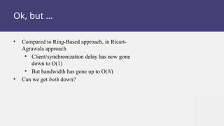 Ok, but …
• Compared to Ring-Based approach, in Ricart-
Agrawala approach
• Client/synchronization delay has now gone
down to O(1)
• But bandwidth has gone up to O(N)
• Can we get both down?
 