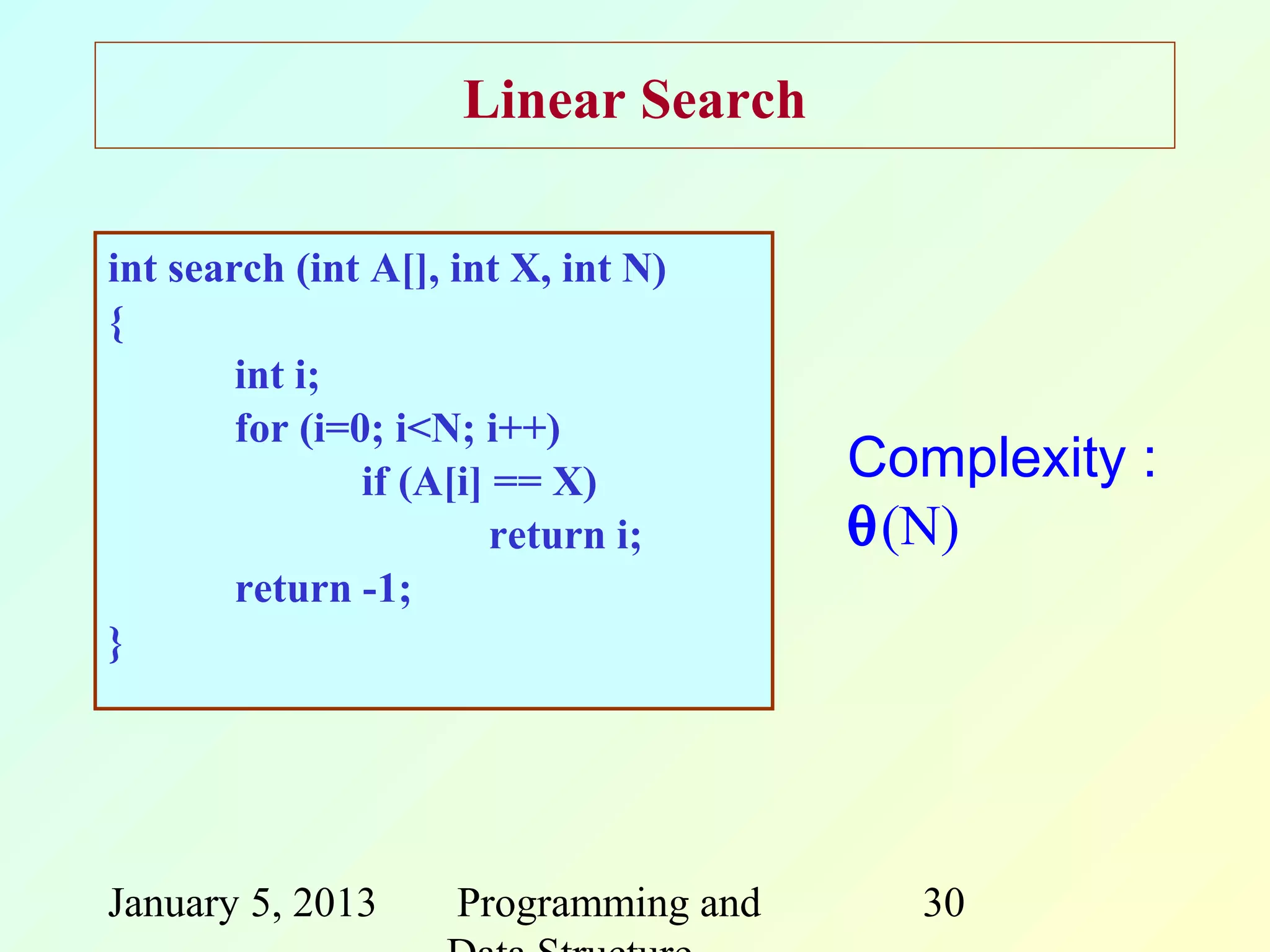Linear Search

int search (int A[], int X, int N)
{
        int i;
        for (i=0; i<N; i++)
                if (A[i] == X)         Complexity :
                         return i;     θ(N)
        return -1;
}




January 5, 2013      Programming and     30
 