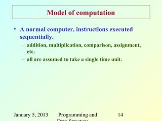 Model of computation

• A normal computer, instructions executed
  sequentially.
   – addition, multiplication, comparison, assignment,
     etc.
   – all are assumed to take a single time unit.




January 5, 2013   Programming and           14
 